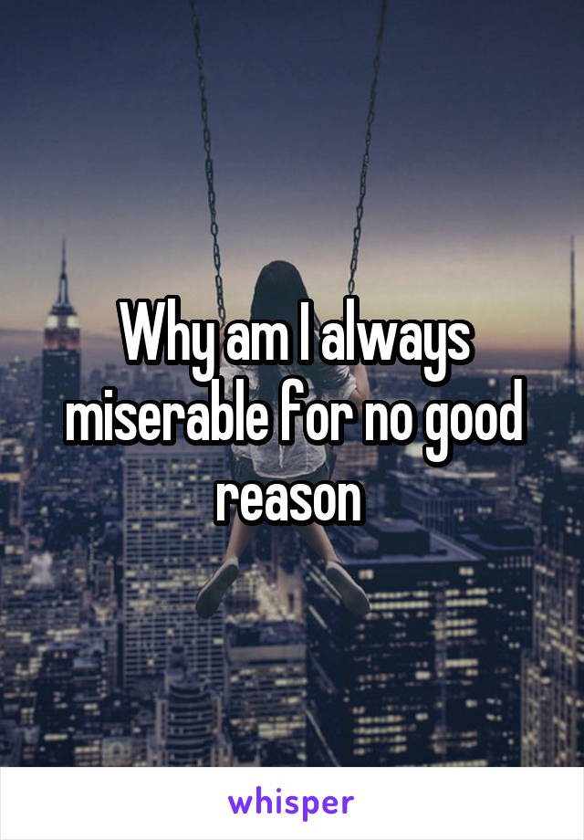 Why am I always miserable for no good reason 