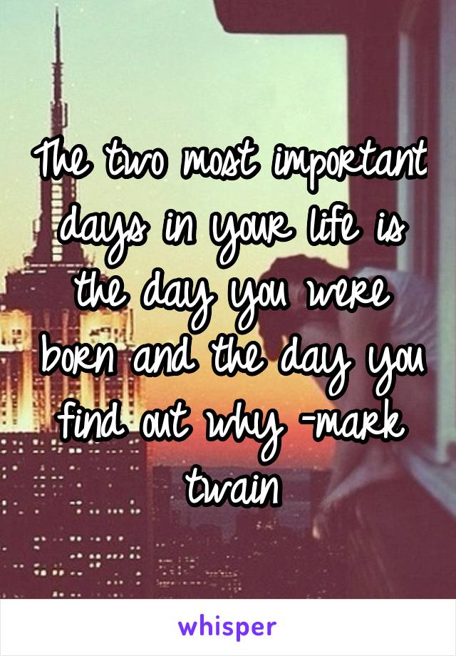 The two most important days in your life is the day you were born and the day you find out why -mark twain