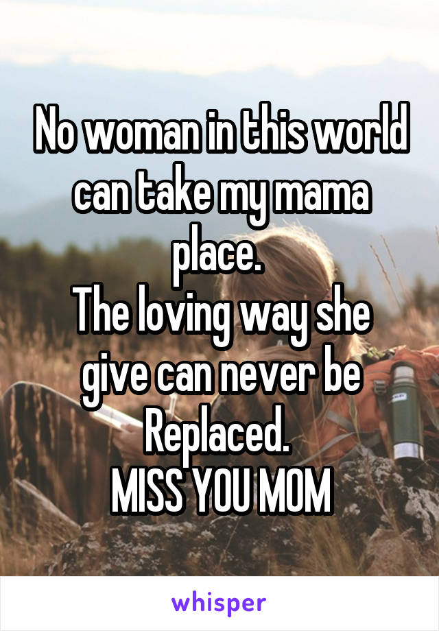 No woman in this world can take my mama place. 
The loving way she give can never be
Replaced. 
MISS YOU MOM