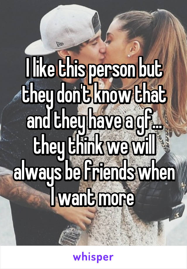 I like this person but they don't know that and they have a gf... they think we will always be friends when I want more 