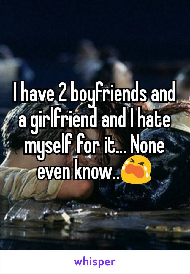 I have 2 boyfriends and a girlfriend and I hate myself for it... None even know..😭