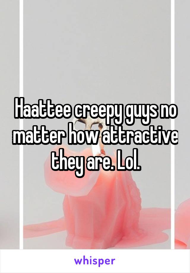 Haattee creepy guys no matter how attractive they are. Lol.