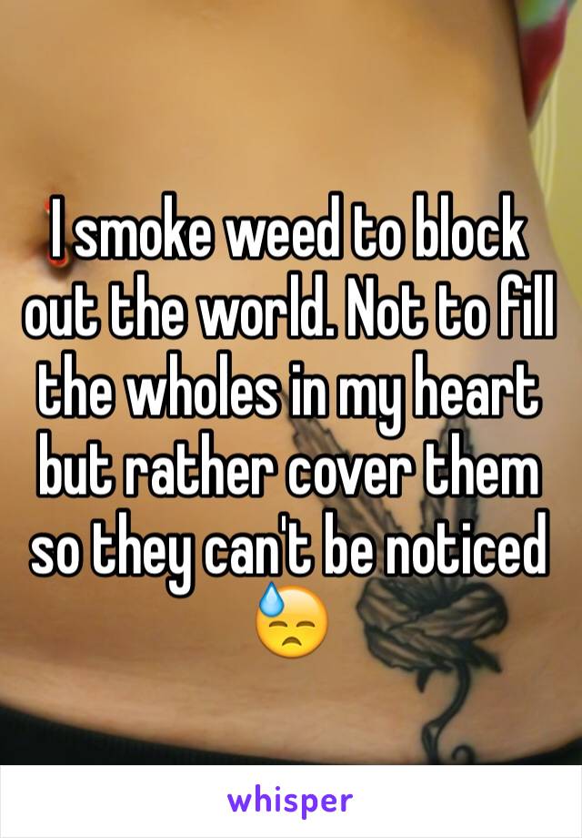 I smoke weed to block out the world. Not to fill the wholes in my heart but rather cover them so they can't be noticed 😓