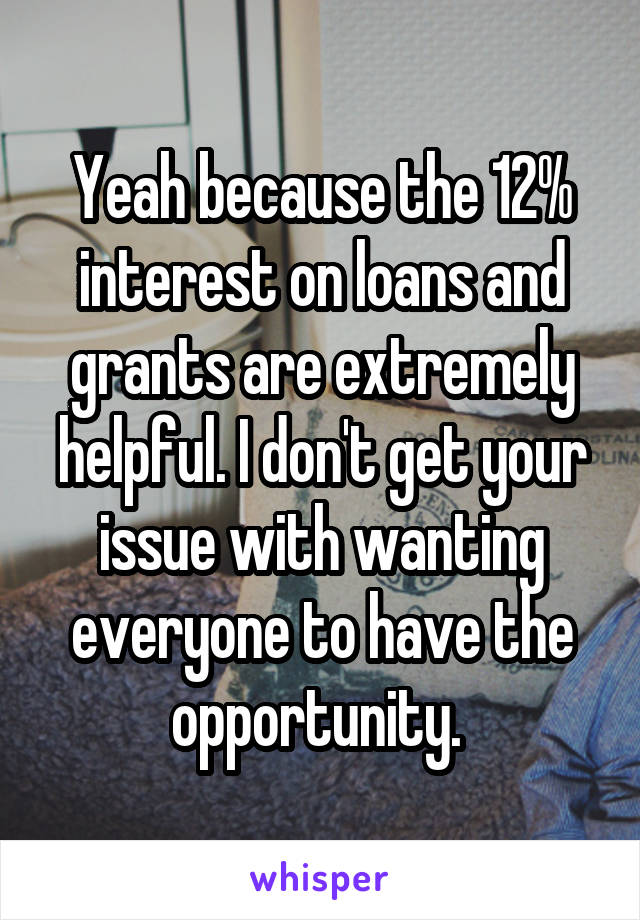 Yeah because the 12% interest on loans and grants are extremely helpful. I don't get your issue with wanting everyone to have the opportunity. 