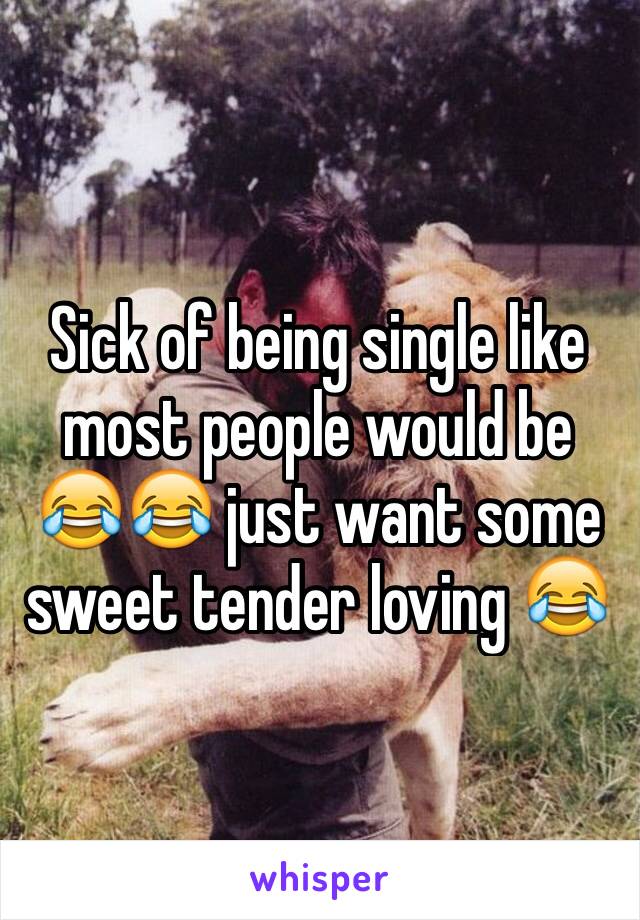 Sick of being single like most people would be 😂😂 just want some sweet tender loving 😂