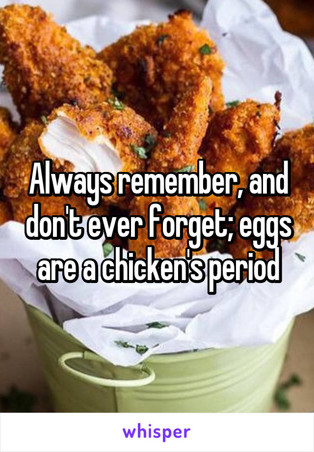 Always remember, and don't ever forget; eggs are a chicken's period