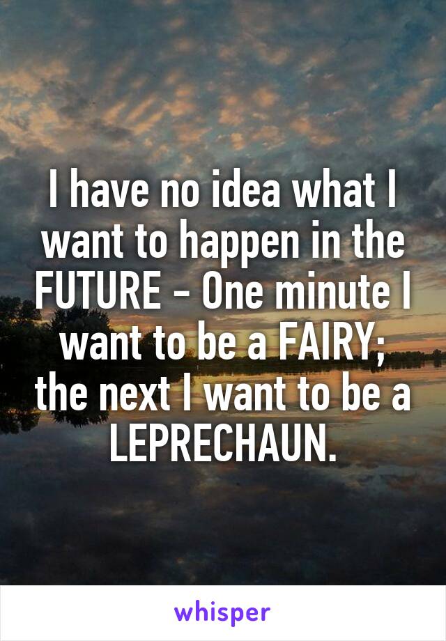 I have no idea what I want to happen in the FUTURE - One minute I want to be a FAIRY; the next I want to be a LEPRECHAUN.