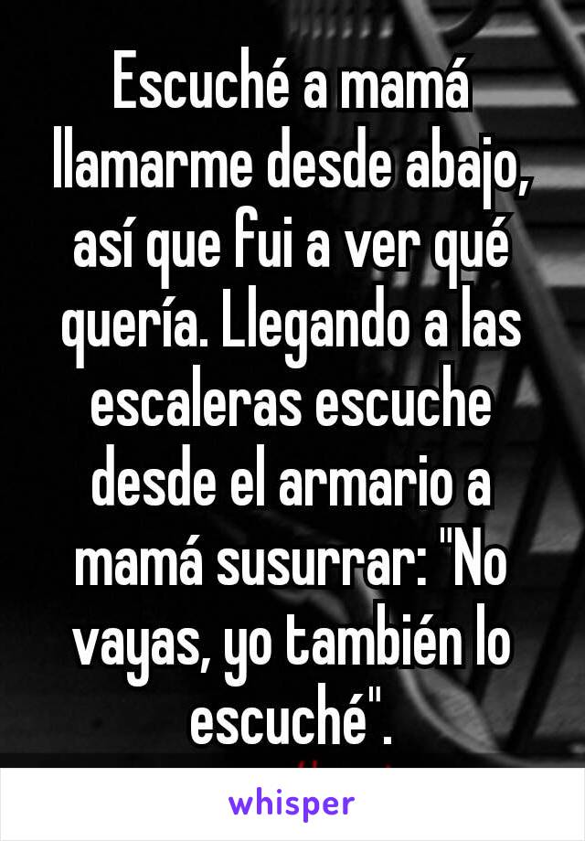 Escuché a mamá llamarme desde abajo, así que fui a ver qué quería. Llegando a las escaleras escuche desde el armario a mamá susurrar: "No vayas, yo también lo escuché".