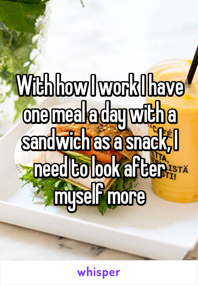 With how I work I have one meal a day with a sandwich as a snack, I need to look after myself more