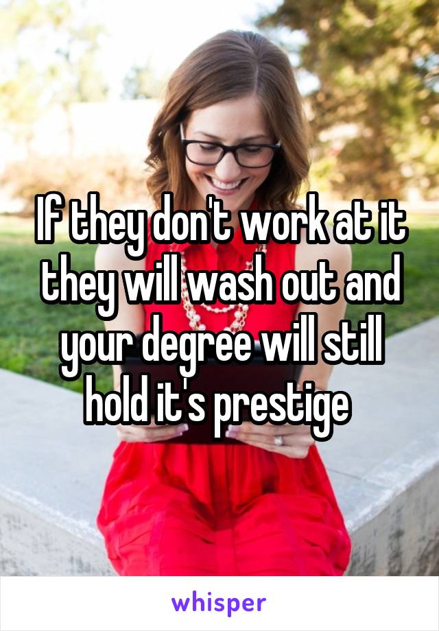 If they don't work at it they will wash out and your degree will still hold it's prestige 