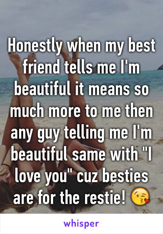 Honestly when my best friend tells me I'm beautiful it means so much more to me then any guy telling me I'm beautiful same with "I love you" cuz besties are for the restie! 😘