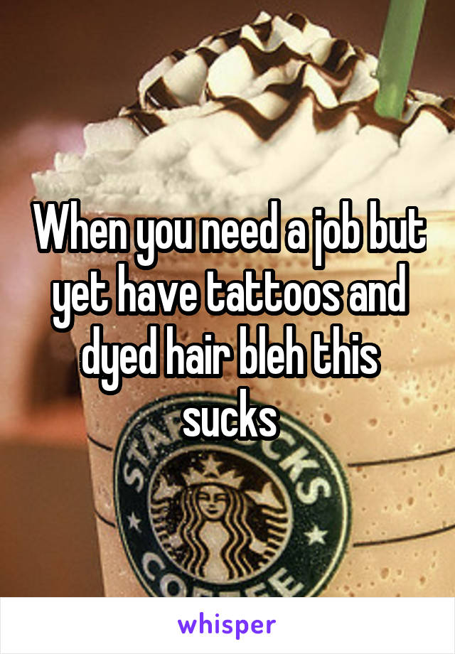 When you need a job but yet have tattoos and dyed hair bleh this sucks