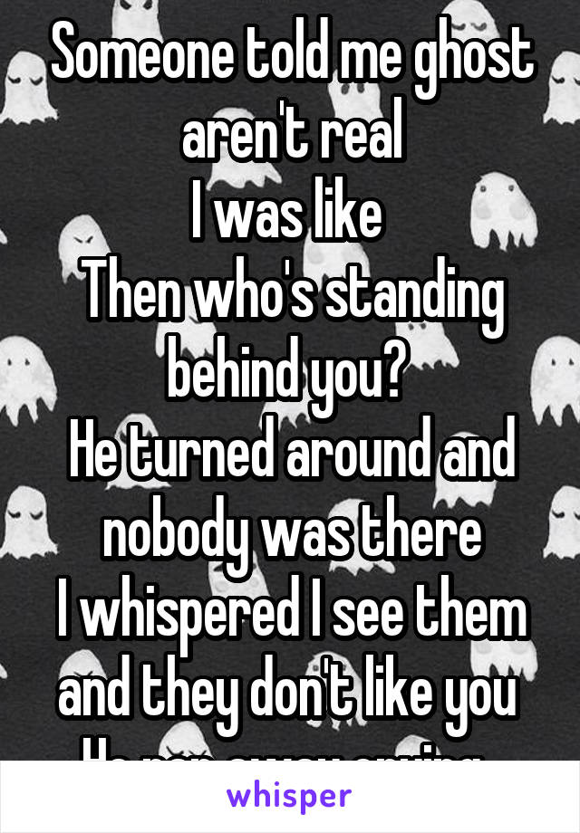 Someone told me ghost aren't real
I was like 
Then who's standing behind you? 
He turned around and nobody was there
I whispered I see them and they don't like you 
He ran away crying  