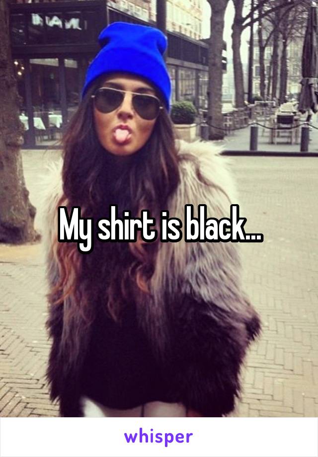 My shirt is black...