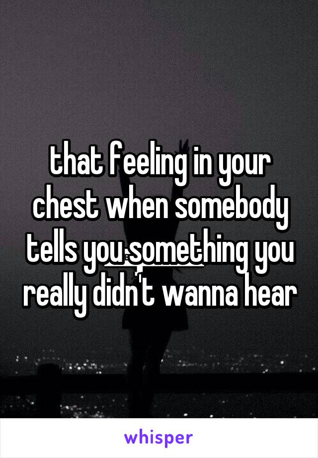 that feeling in your chest when somebody tells you something you really didn't wanna hear