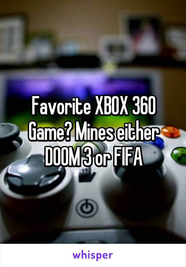 Favorite XBOX 360 Game? Mines either DOOM 3 or FIFA