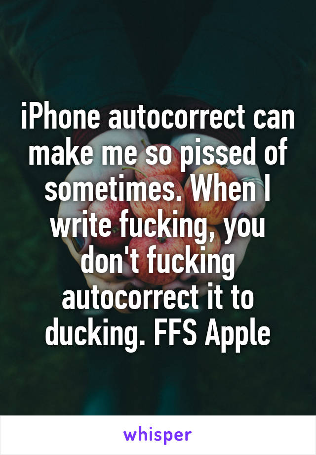 iPhone autocorrect can make me so pissed of sometimes. When I write fucking, you don't fucking autocorrect it to ducking. FFS Apple