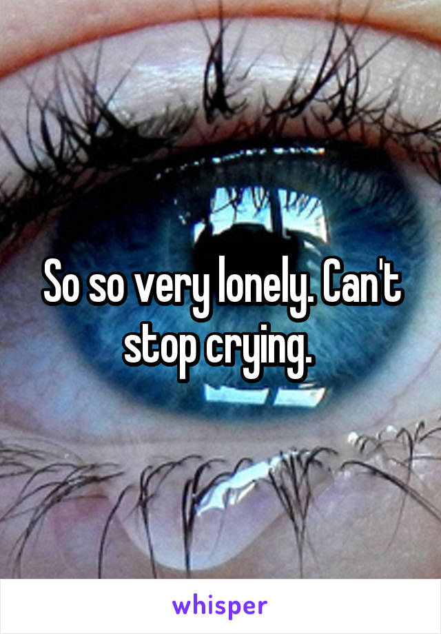 So so very lonely. Can't stop crying. 