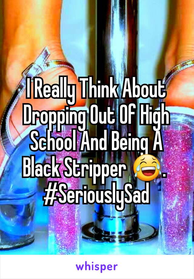 I Really Think About Dropping Out Of High School And Being A Black Stripper 😂. 
#SeriouslySad