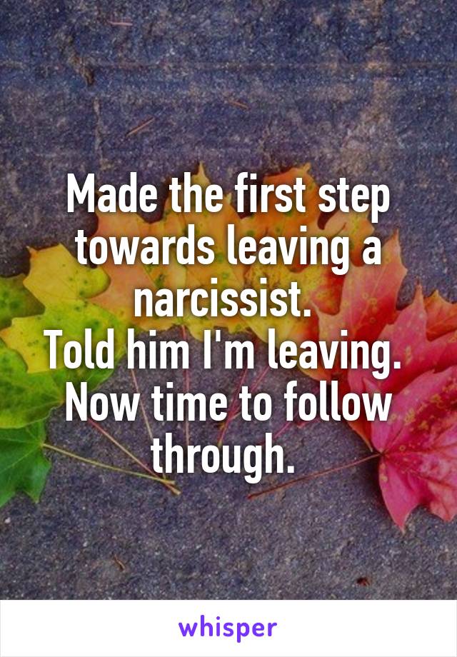 Made the first step towards leaving a narcissist. 
Told him I'm leaving. 
Now time to follow through. 