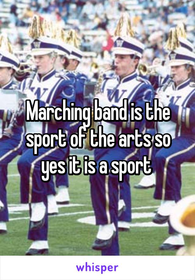 Marching band is the sport of the arts so yes it is a sport 