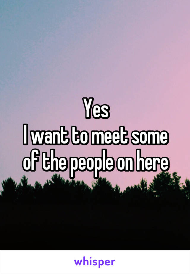 Yes
I want to meet some of the people on here