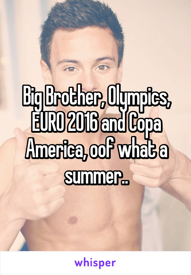 Big Brother, Olympics, EURO 2016 and Copa America, oof what a summer..