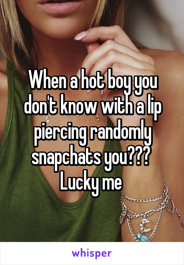 When a hot boy you don't know with a lip piercing randomly snapchats you???  Lucky me 