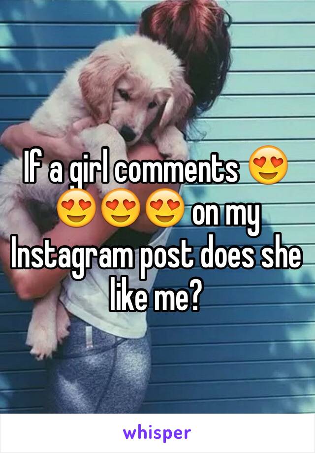 If a girl comments 😍😍😍😍 on my Instagram post does she like me?