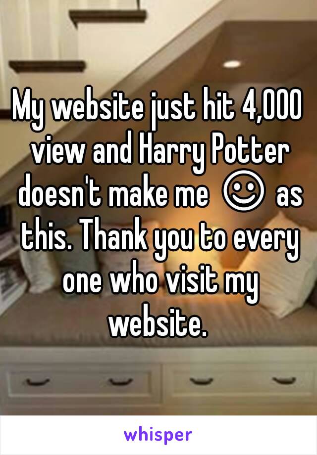 My website just hit 4,000 view and Harry Potter doesn't make me ☺ as this. Thank you to every one who visit my website. 