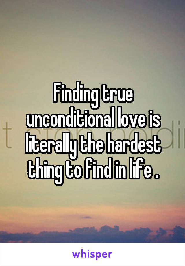 Finding true unconditional love is literally the hardest thing to find in life .