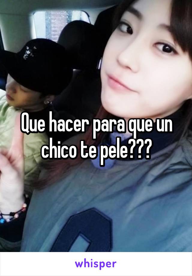 Que hacer para que un chico te pele???