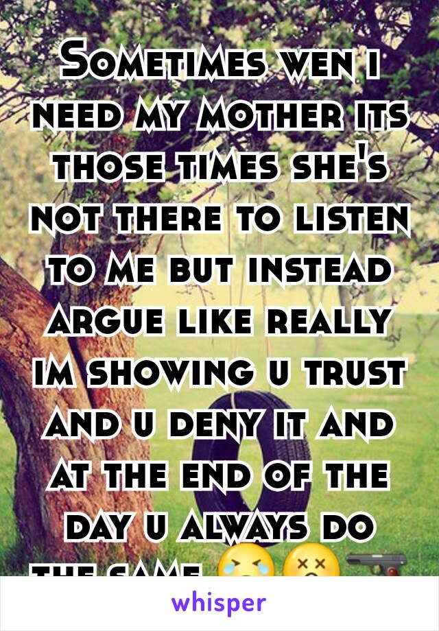 Sometimes wen i need my mother its those times she's not there to listen to me but instead argue like really im showing u trust and u deny it and at the end of the day u always do the same 😭😲🔫