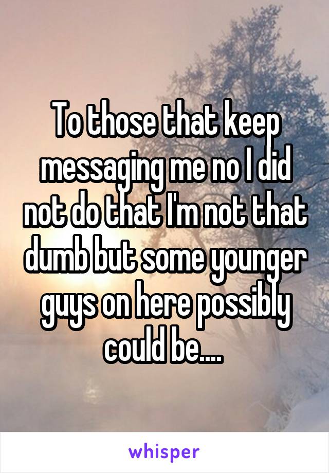 To those that keep messaging me no I did not do that I'm not that dumb but some younger guys on here possibly could be.... 