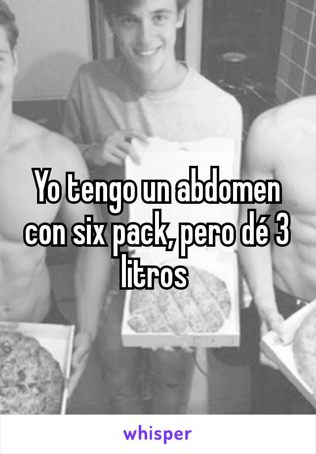 Yo tengo un abdomen con six pack, pero dé 3 litros 