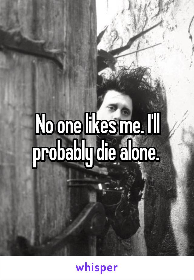 No one likes me. I'll probably die alone. 