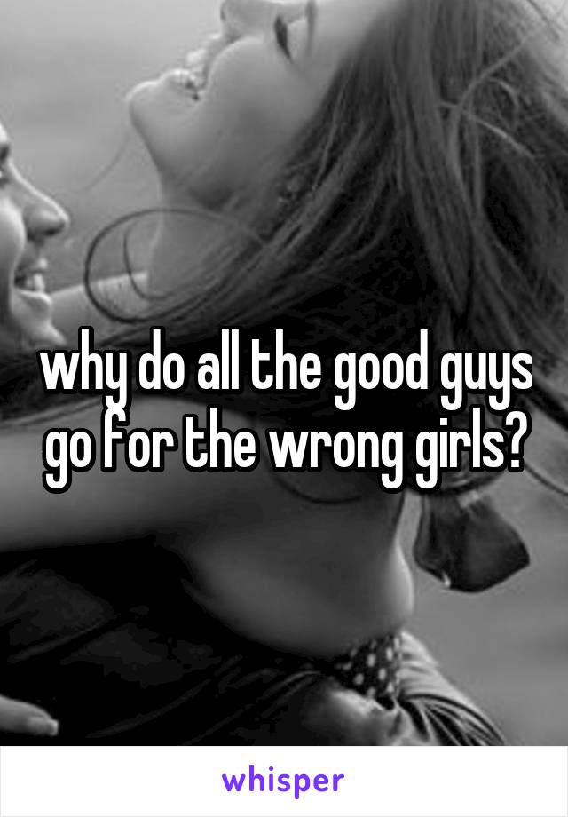 why do all the good guys go for the wrong girls?