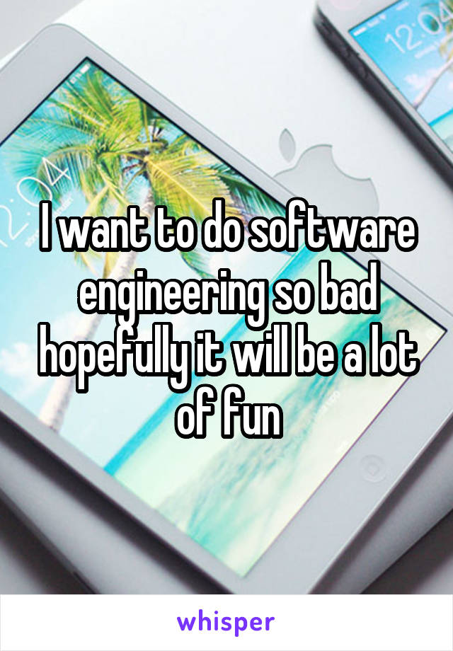 I want to do software engineering so bad hopefully it will be a lot of fun