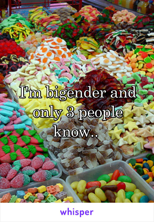 I'm bigender and only 3 people know.. 