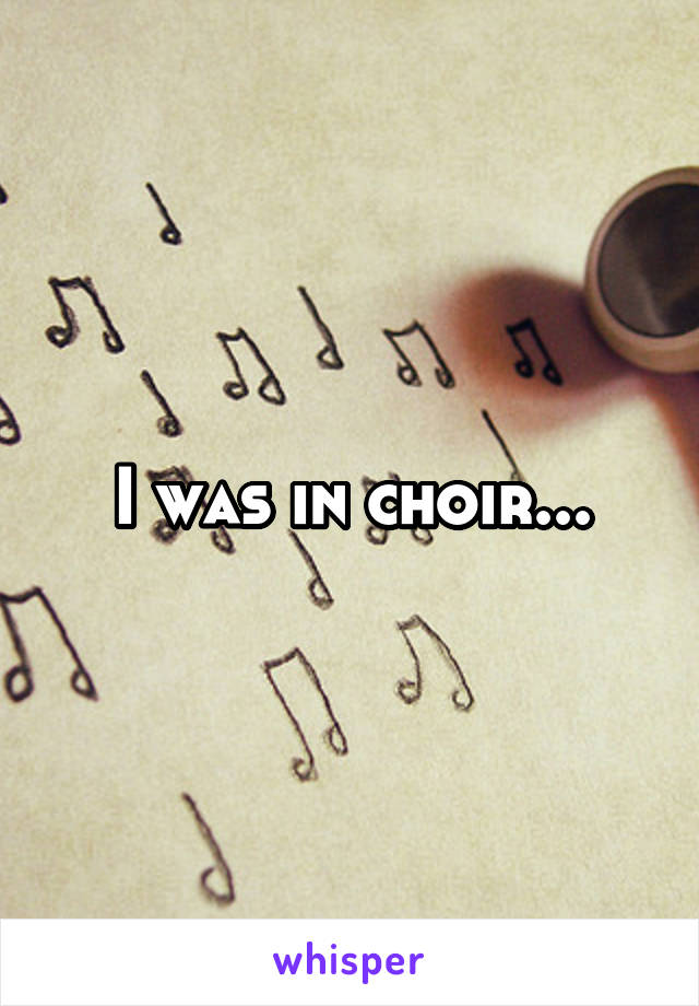 I was in choir...