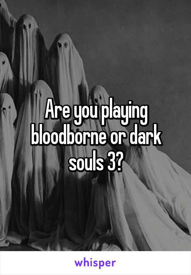 Are you playing bloodborne or dark souls 3?