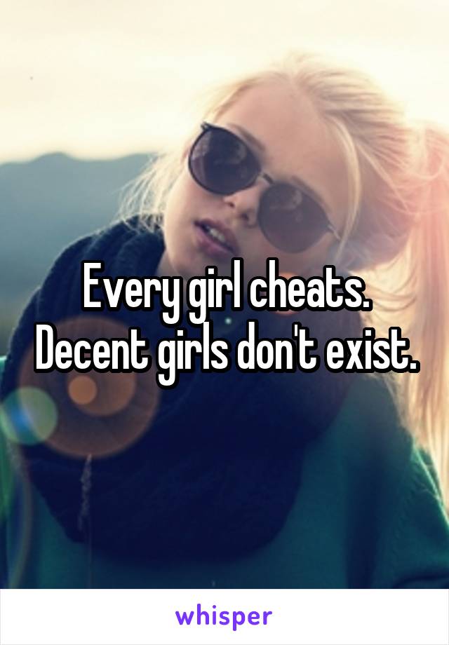 Every girl cheats. Decent girls don't exist.