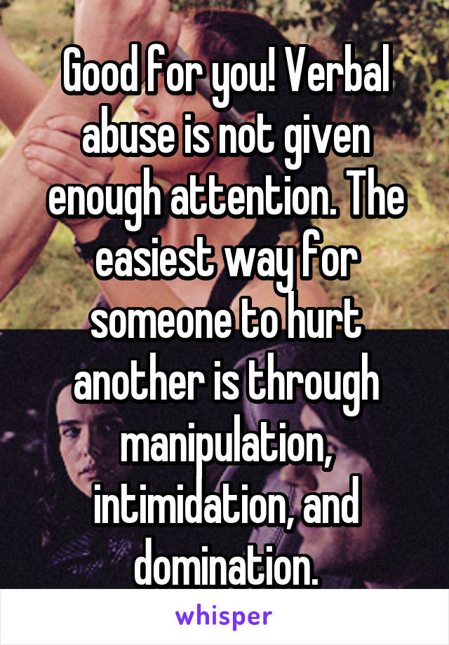 Good for you! Verbal abuse is not given enough attention. The easiest way for someone to hurt another is through manipulation, intimidation, and domination.