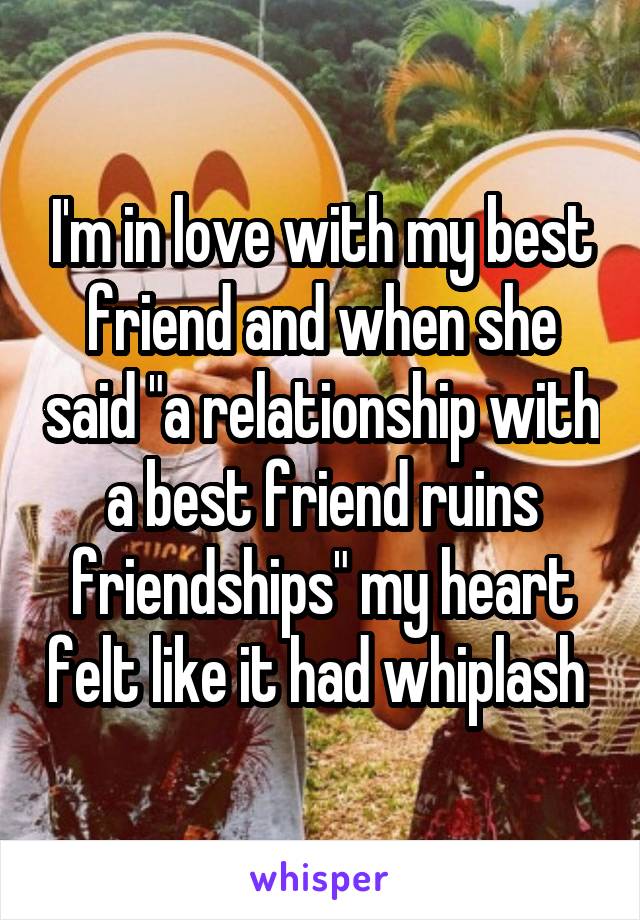 I'm in love with my best friend and when she said "a relationship with a best friend ruins friendships" my heart felt like it had whiplash 