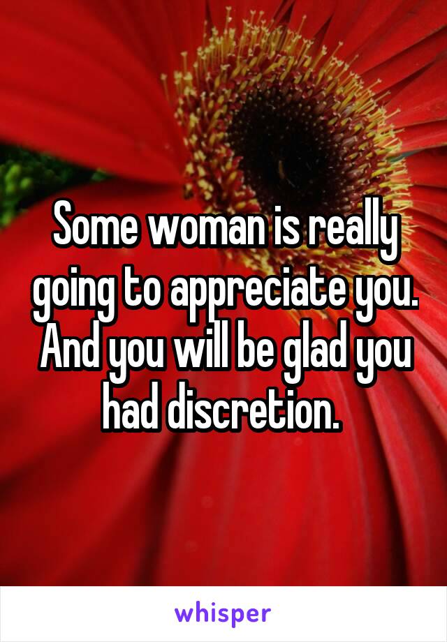 Some woman is really going to appreciate you. And you will be glad you had discretion. 