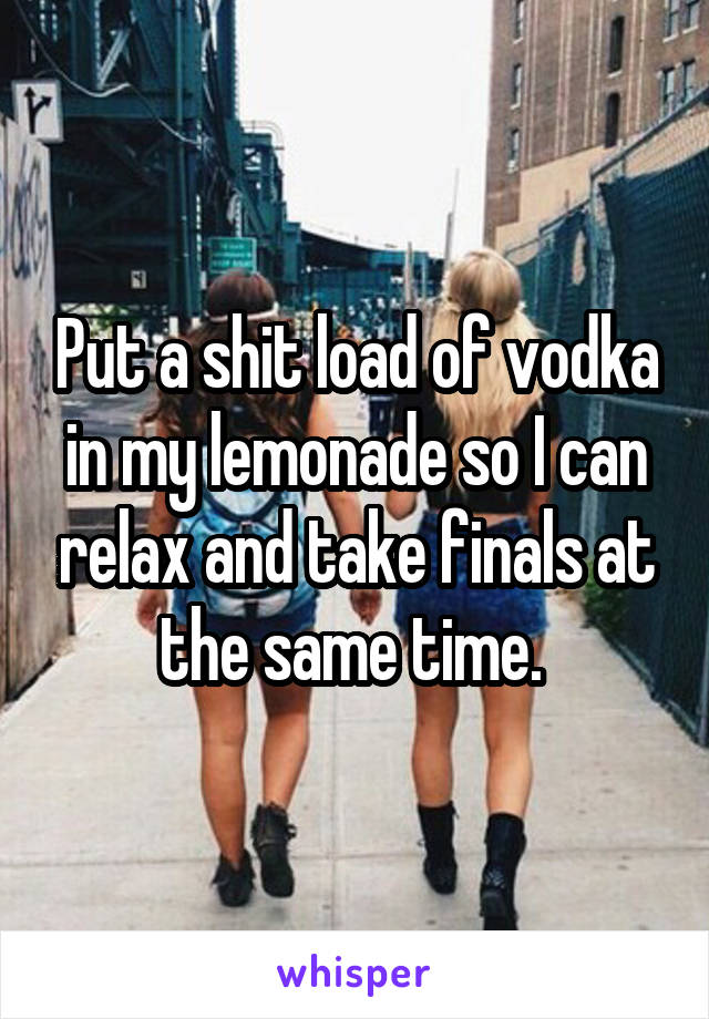 Put a shit load of vodka in my lemonade so I can relax and take finals at the same time. 