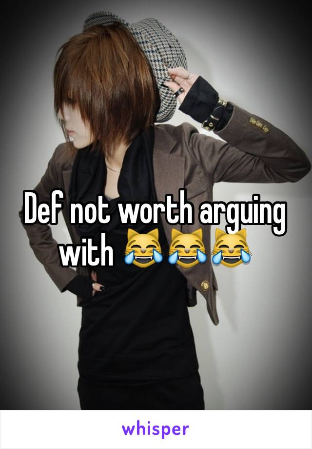 Def not worth arguing with 😹😹😹