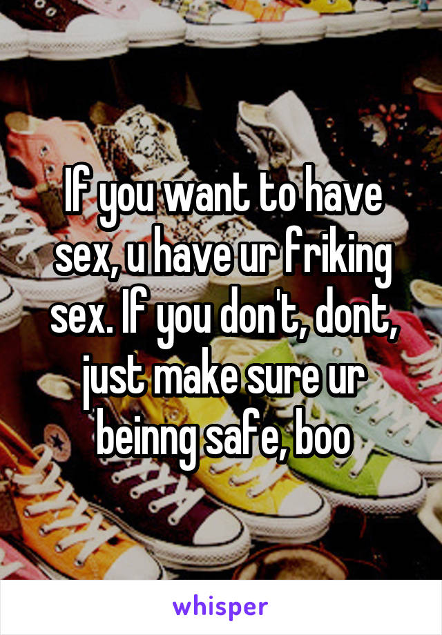 If you want to have sex, u have ur friking sex. If you don't, dont, just make sure ur beinng safe, boo