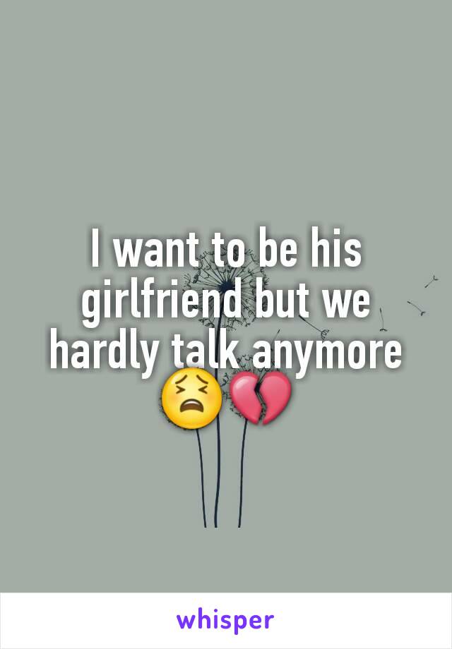 I want to be his girlfriend but we hardly talk anymore 😫💔