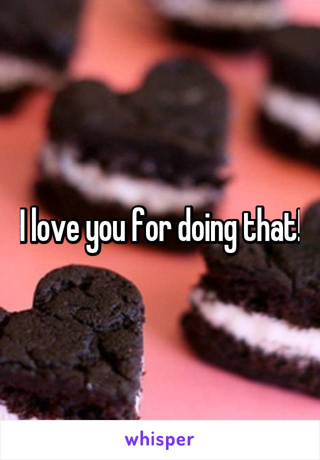 I love you for doing that!